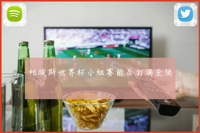 帕埃斯世界杯小组赛能否打满全场