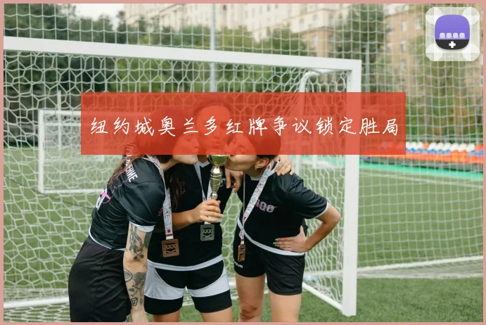 纽约城奥兰多红牌争议锁定胜局