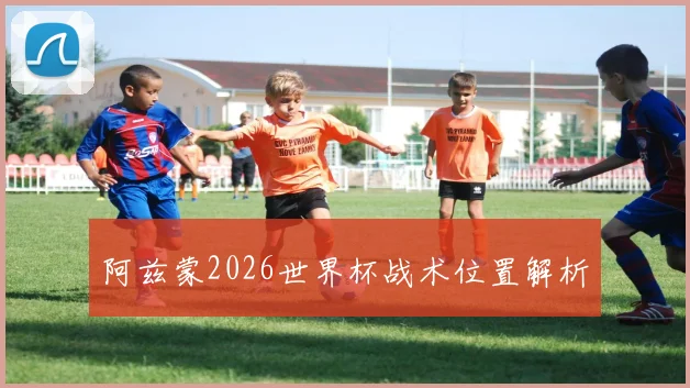 阿兹蒙2026世界杯战术位置解析