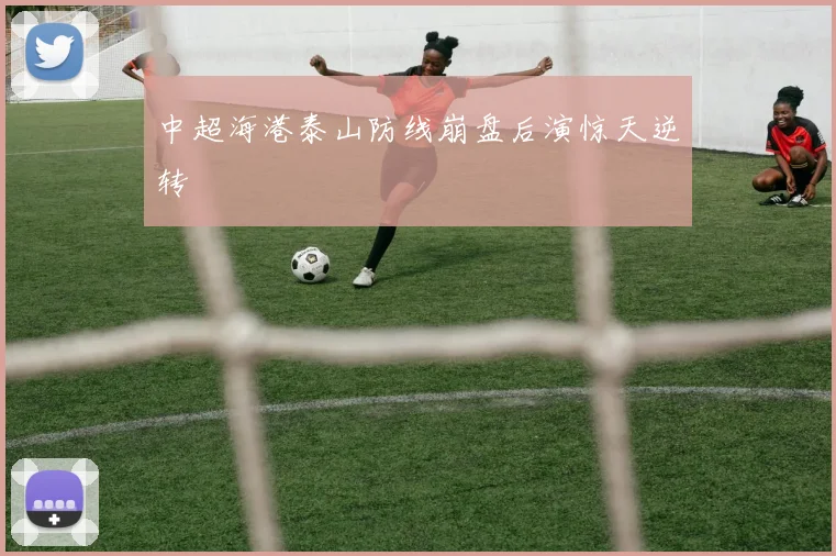 中超海港泰山防线崩盘后演惊天逆转