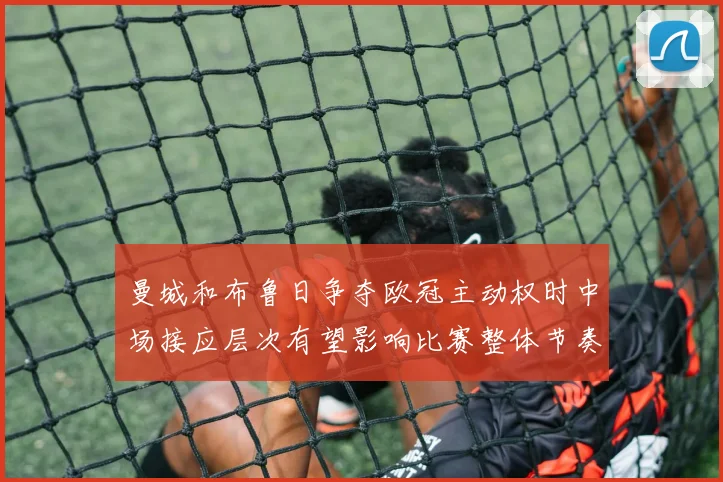 曼城和布鲁日争夺欧冠主动权时中场接应层次有望影响比赛整体节奏