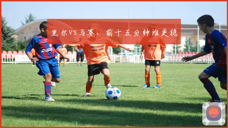 里尔vs马赛，前十五分钟谁更稳