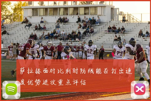 萨拉赫面对比利时防线能否打出速度优势进攻重点评估