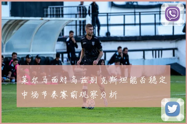 莱尔马面对乌兹别克斯坦能否稳定中场节奏赛前观察分析