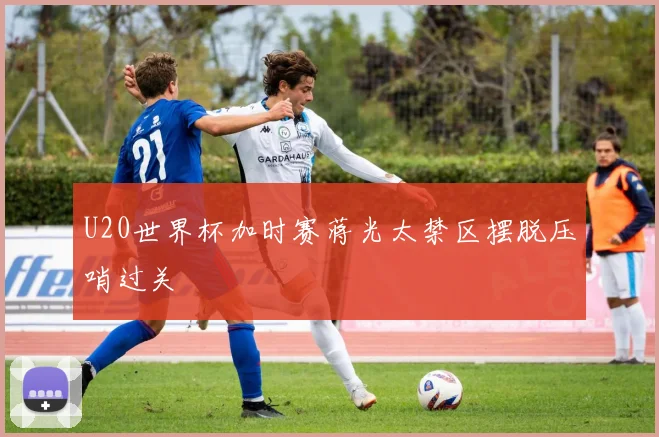 U20世界杯加时赛蒋光太禁区摆脱压哨过关