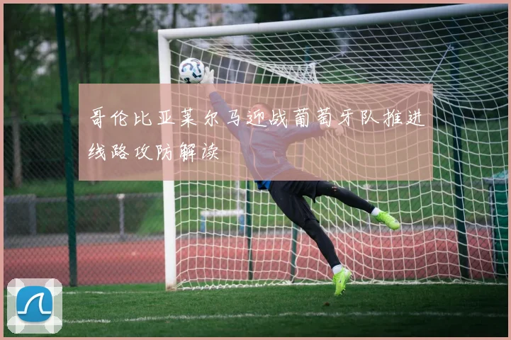 哥伦比亚莱尔马迎战葡萄牙队推进线路攻防解读