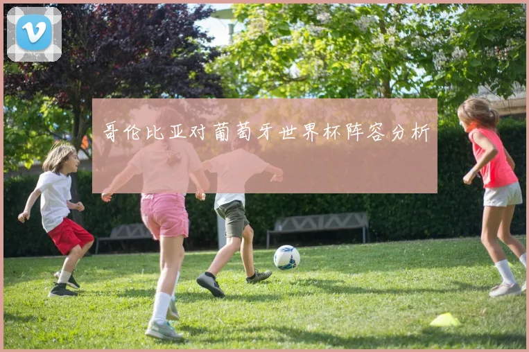 哥伦比亚对葡萄牙世界杯阵容分析