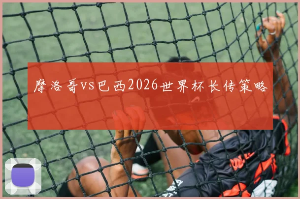 摩洛哥vs巴西2026世界杯长传策略