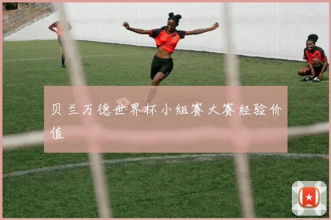贝兰万德世界杯小组赛大赛经验价值