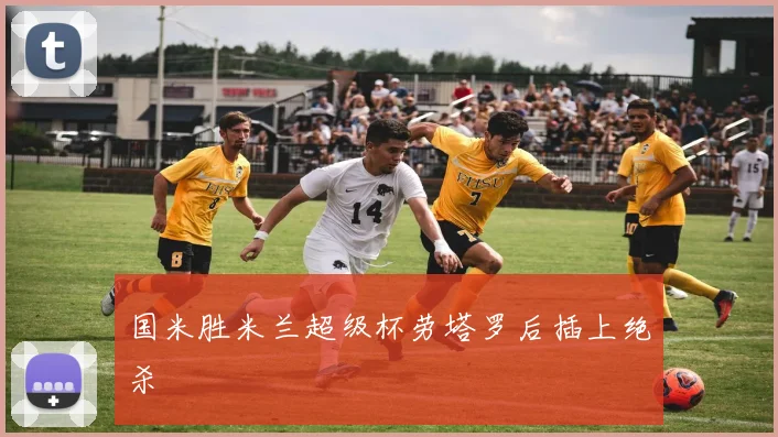 国米胜米兰超级杯劳塔罗后插上绝杀
