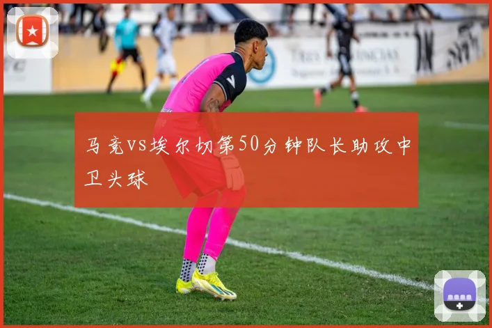 马竞vs埃尔切第50分钟队长助攻中卫头球
