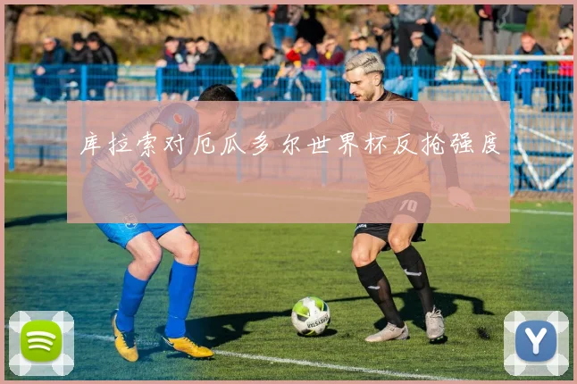 库拉索对厄瓜多尔世界杯反抢强度