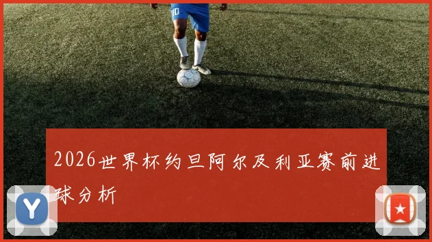 2026世界杯约旦阿尔及利亚赛前进球分析