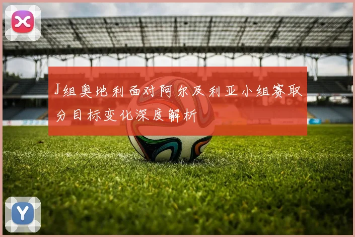 J组奥地利面对阿尔及利亚小组赛取分目标变化深度解析