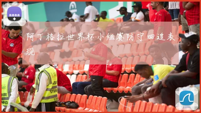 阿丁格拉世界杯小组赛防守回追表现