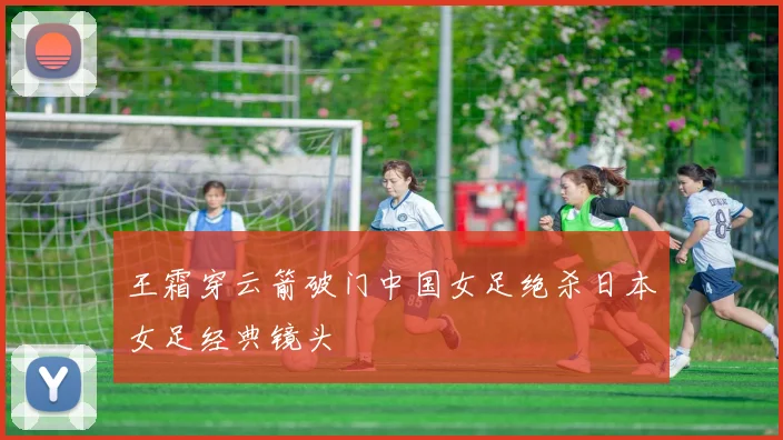 王霜穿云箭破门中国女足绝杀日本女足经典镜头