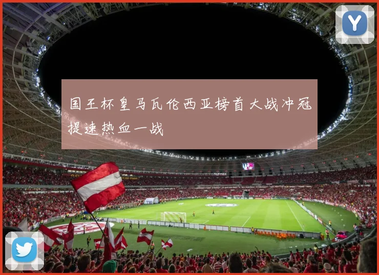 国王杯皇马瓦伦西亚榜首大战冲冠提速热血一战