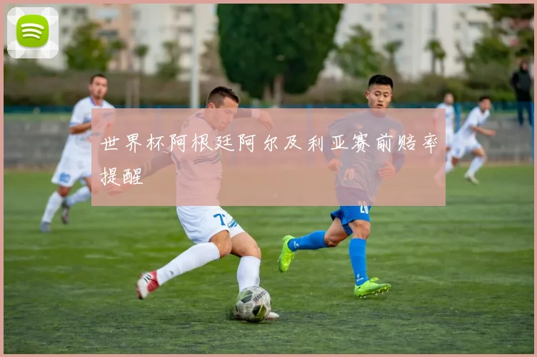 世界杯阿根廷阿尔及利亚赛前赔率提醒