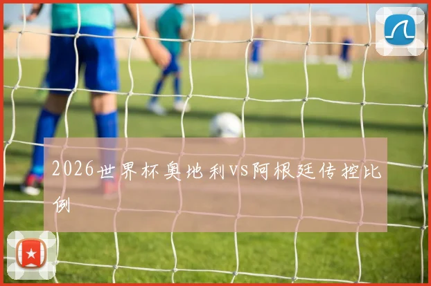 2026世界杯奥地利vs阿根廷传控比例