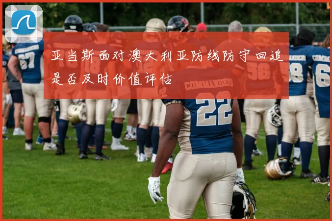 亚当斯面对澳大利亚防线防守回追是否及时价值评估