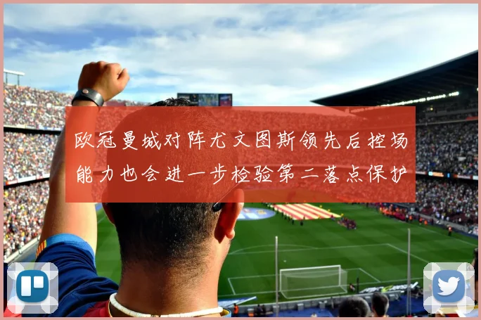欧冠曼城对阵尤文图斯领先后控场能力也会进一步检验第二落点保护