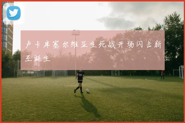卢卡库塞尔维亚生死战开场闪击新王诞生