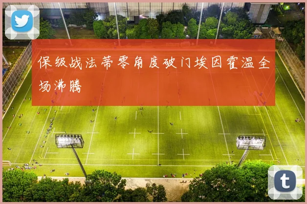 保级战法蒂零角度破门埃因霍温全场沸腾