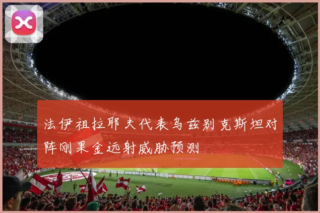 法伊祖拉耶夫代表乌兹别克斯坦对阵刚果金远射威胁预测