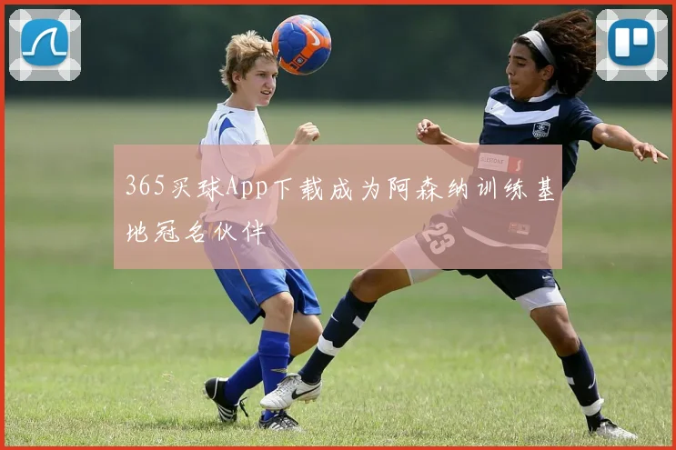 365买球App下载成为阿森纳训练基地冠名伙伴