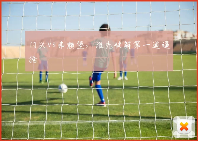 门兴vs弗赖堡，谁先破解第一道逼抢