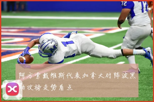 阿方索戴维斯代表加拿大对阵波黑助攻榜走势看点