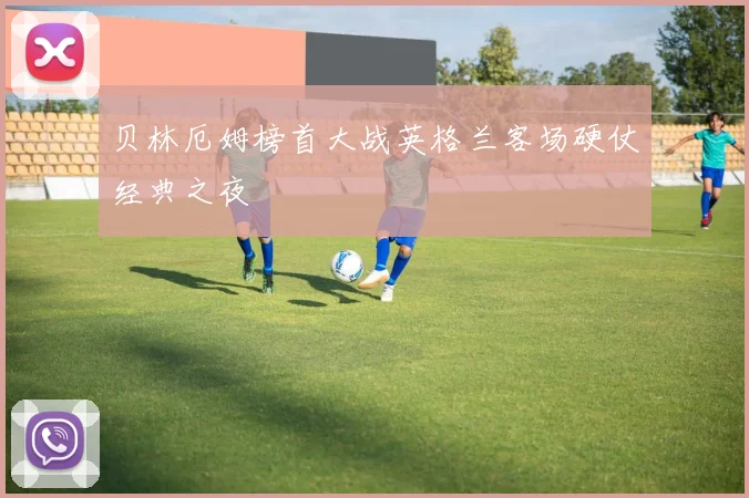 贝林厄姆榜首大战英格兰客场硬仗经典之夜