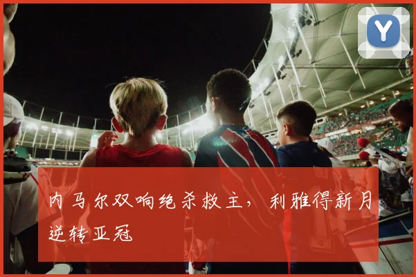 内马尔双响绝杀救主，利雅得新月逆转亚冠
