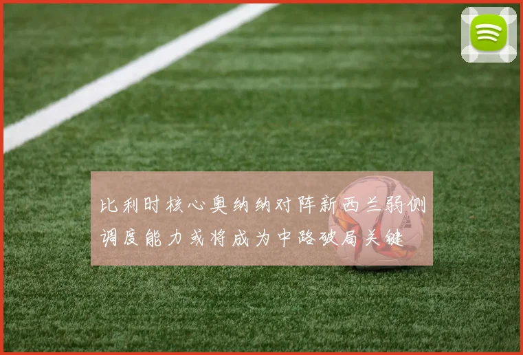 比利时核心奥纳纳对阵新西兰弱侧调度能力或将成为中路破局关键