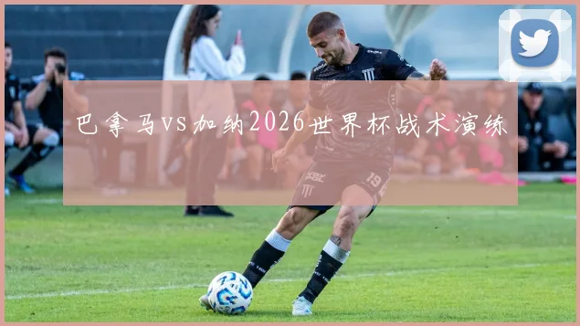 巴拿马vs加纳2026世界杯战术演练