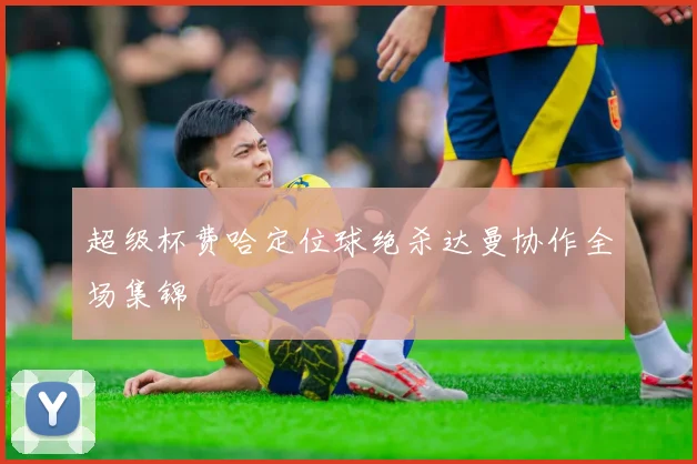 超级杯费哈定位球绝杀达曼协作全场集锦