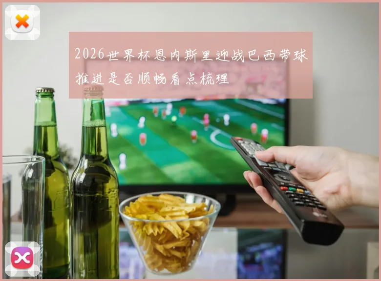 2026世界杯恩内斯里迎战巴西带球推进是否顺畅看点梳理