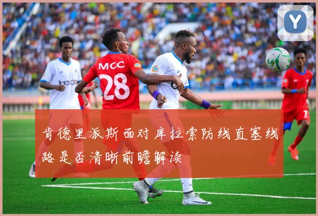 肯德里派斯面对库拉索防线直塞线路是否清晰前瞻解读