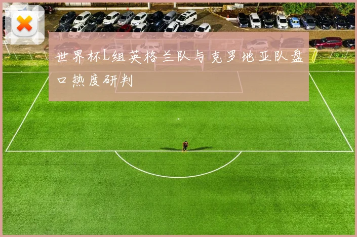 世界杯L组英格兰队与克罗地亚队盘口热度研判
