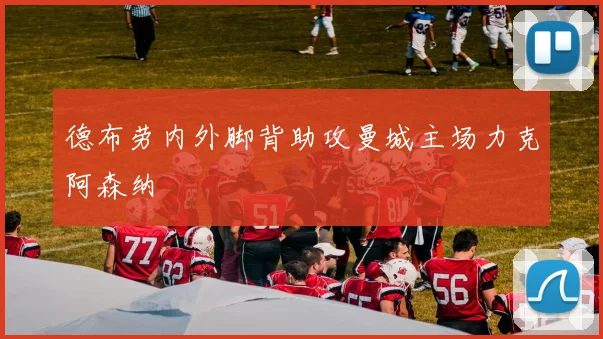 德布劳内外脚背助攻曼城主场力克阿森纳