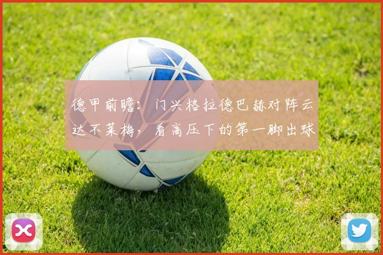 德甲前瞻:门兴格拉德巴赫对阵云达不莱梅,看高压下的第一脚出球