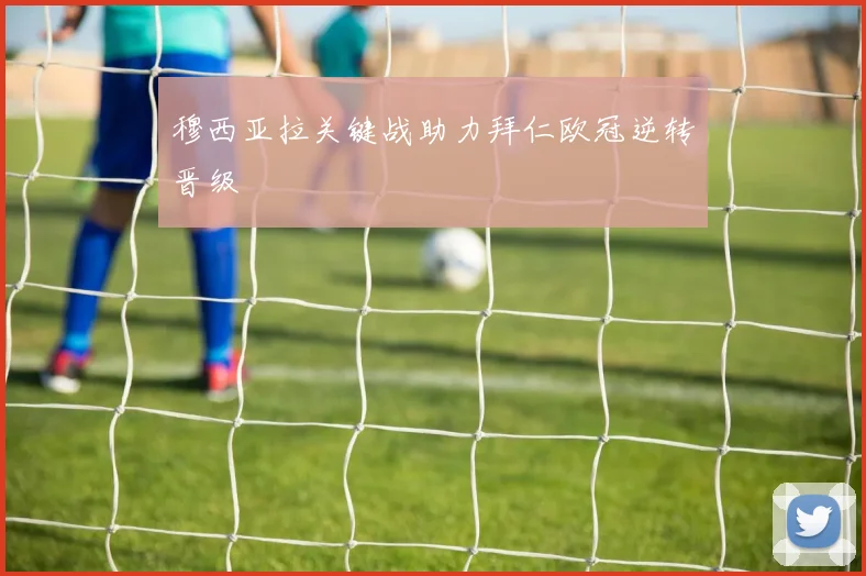 穆西亚拉关键战助力拜仁欧冠逆转晋级