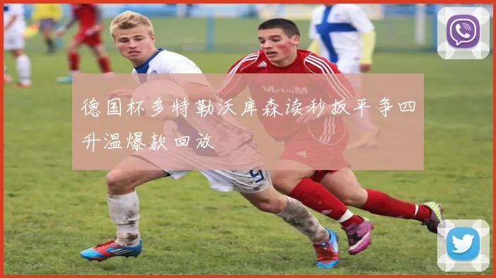 德国杯多特勒沃库森读秒扳平争四升温爆款回放
