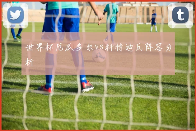 世界杯厄瓜多尔vs科特迪瓦阵容分析