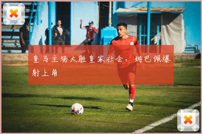 皇马主场大胜皇家社会，姆巴佩爆射上角