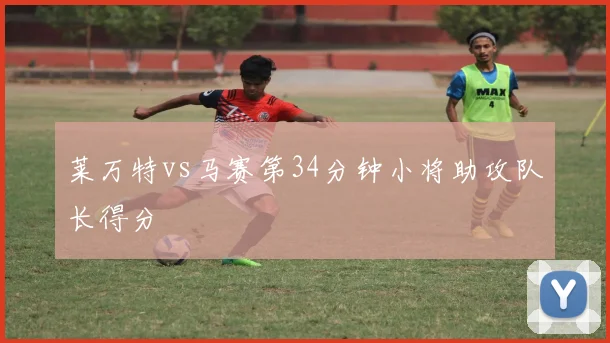 莱万特vs马赛第34分钟小将助攻队长得分