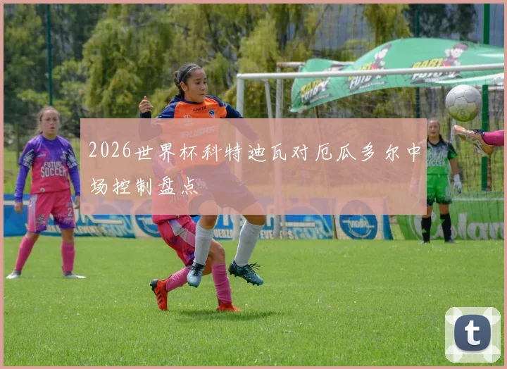 2026世界杯科特迪瓦对厄瓜多尔中场控制盘点