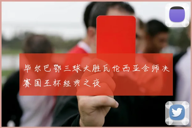 毕尔巴鄂三球大胜瓦伦西亚会师决赛国王杯经典之夜