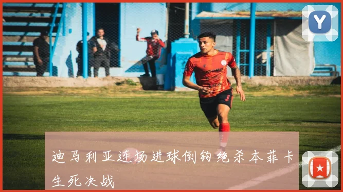 迪马利亚连场进球倒钩绝杀本菲卡生死决战