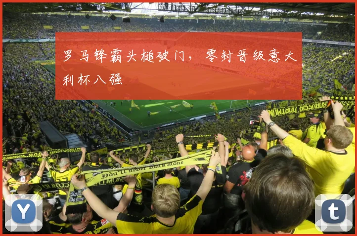 罗马锋霸头槌破门，零封晋级意大利杯八强